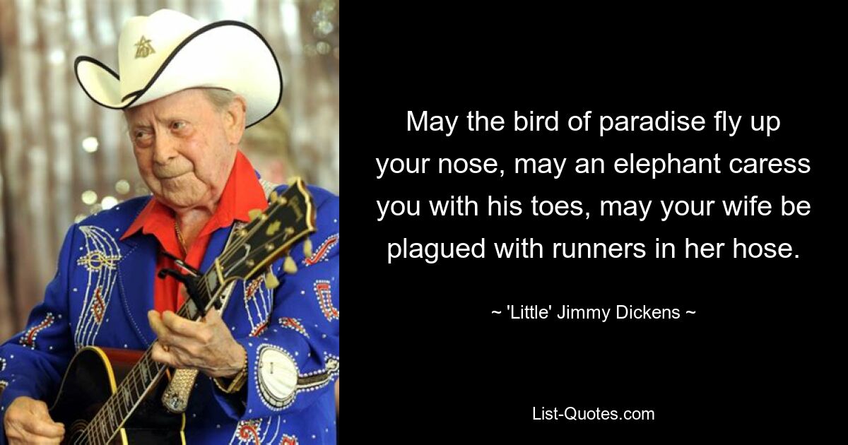 May the bird of paradise fly up your nose, may an elephant caress you with his toes, may your wife be plagued with runners in her hose. — © 'Little' Jimmy Dickens