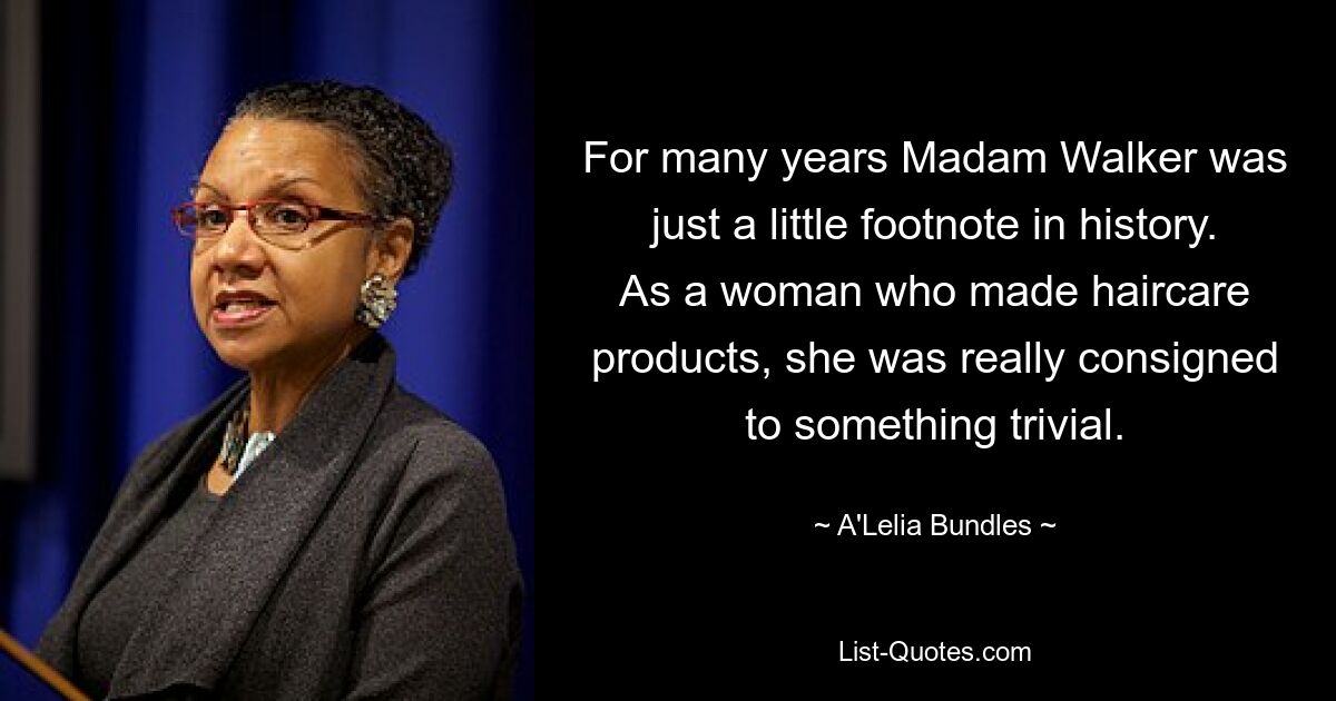 For many years Madam Walker was just a little footnote in history. As a woman who made haircare products, she was really consigned to something trivial. — © A'Lelia Bundles