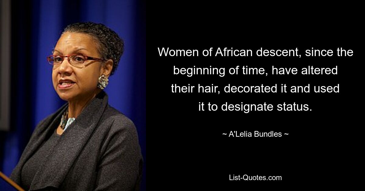 Women of African descent, since the beginning of time, have altered their hair, decorated it and used it to designate status. — © A'Lelia Bundles