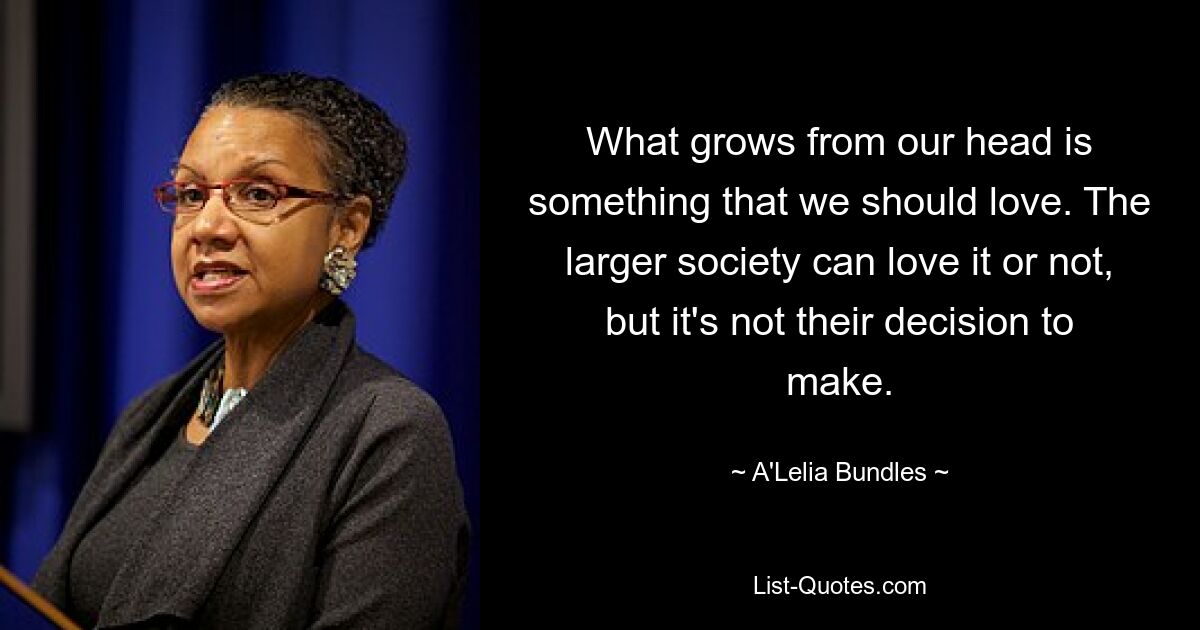 What grows from our head is something that we should love. The larger society can love it or not, but it's not their decision to make. — © A'Lelia Bundles