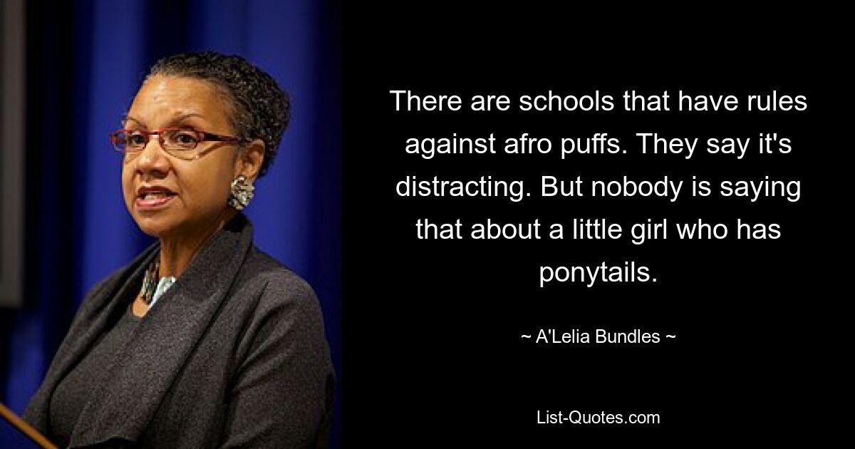 There are schools that have rules against afro puffs. They say it's distracting. But nobody is saying that about a little girl who has ponytails. — © A'Lelia Bundles