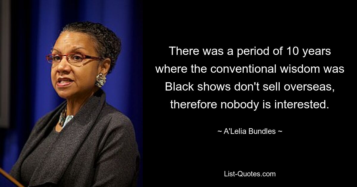 There was a period of 10 years where the conventional wisdom was Black shows don't sell overseas, therefore nobody is interested. — © A'Lelia Bundles