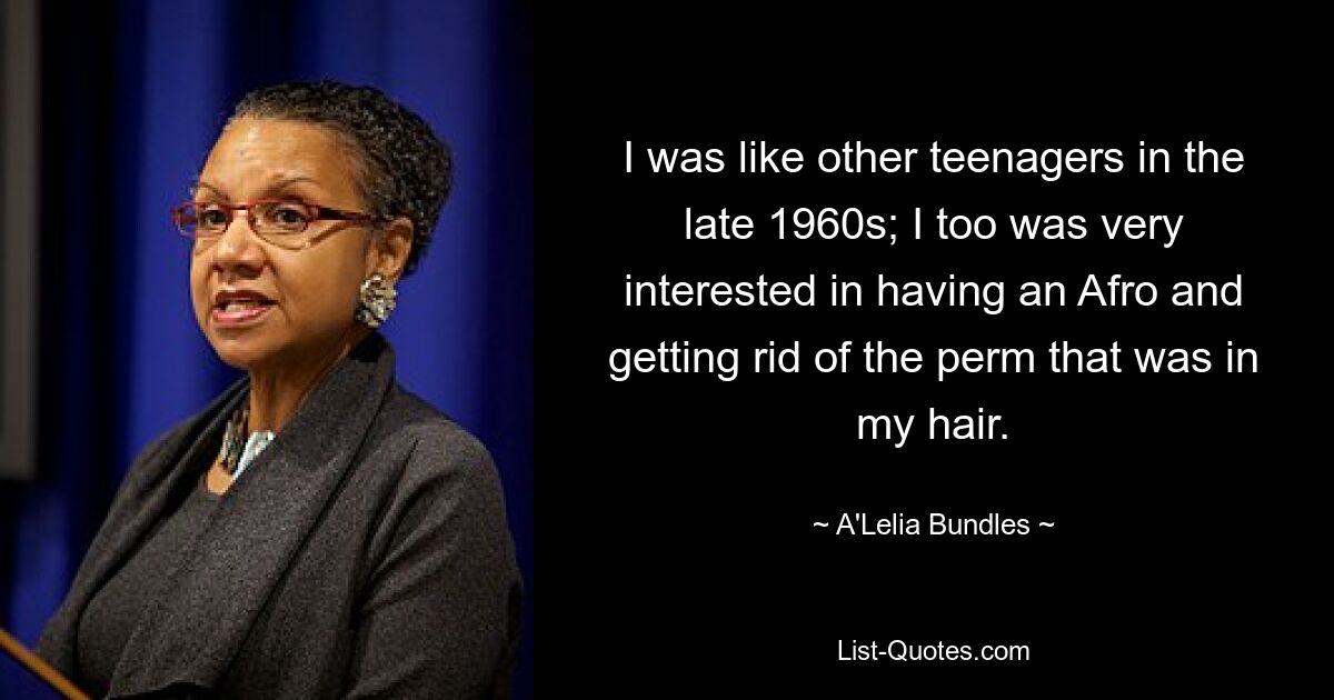 I was like other teenagers in the late 1960s; I too was very interested in having an Afro and getting rid of the perm that was in my hair. — © A'Lelia Bundles