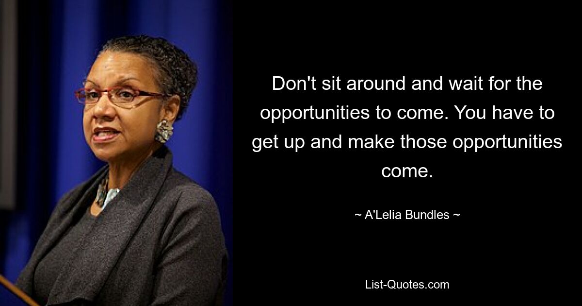 Don't sit around and wait for the opportunities to come. You have to get up and make those opportunities come. — © A'Lelia Bundles