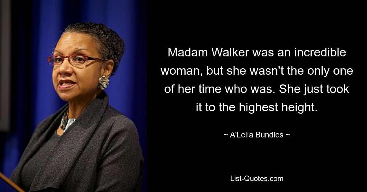 Madam Walker was an incredible woman, but she wasn't the only one of her time who was. She just took it to the highest height. — © A'Lelia Bundles