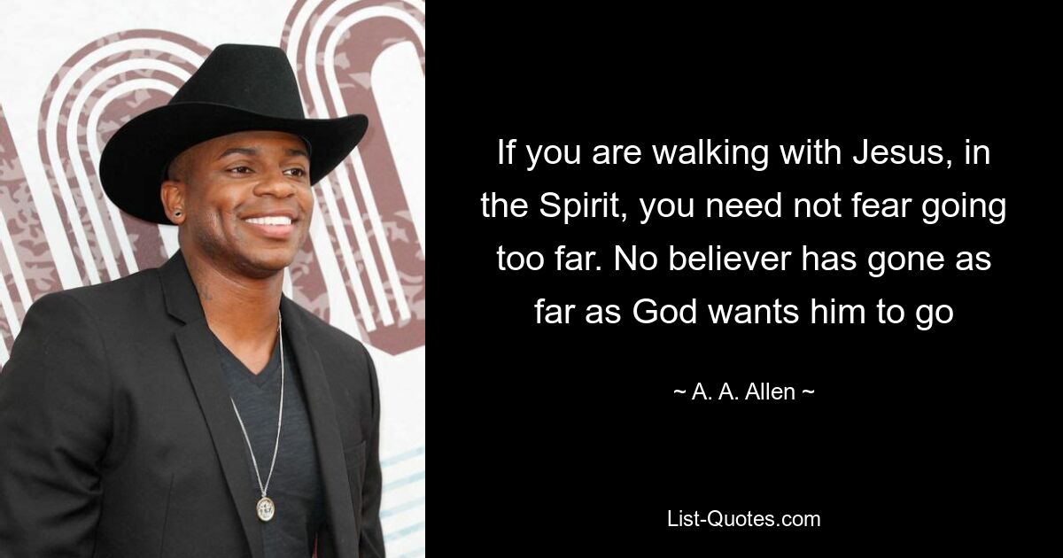 If you are walking with Jesus, in the Spirit, you need not fear going too far. No believer has gone as far as God wants him to go — © A. A. Allen