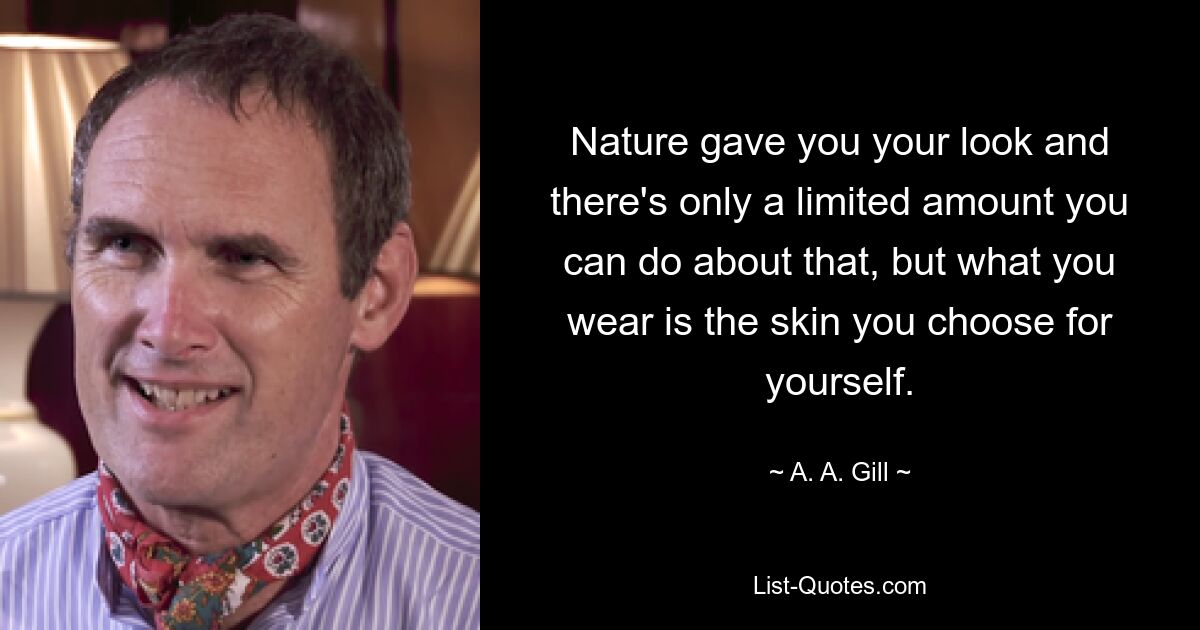 Nature gave you your look and there's only a limited amount you can do about that, but what you wear is the skin you choose for yourself. — © A. A. Gill