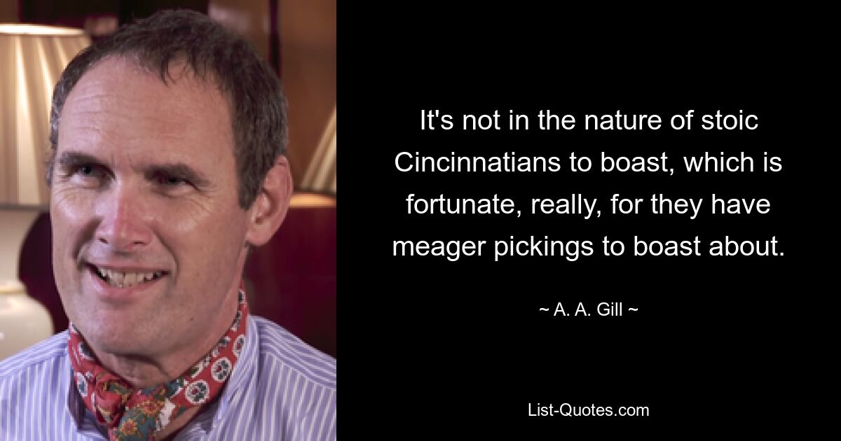 It's not in the nature of stoic Cincinnatians to boast, which is fortunate, really, for they have meager pickings to boast about. — © A. A. Gill