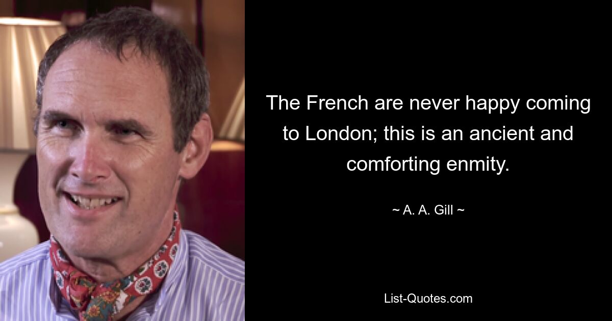 The French are never happy coming to London; this is an ancient and comforting enmity. — © A. A. Gill