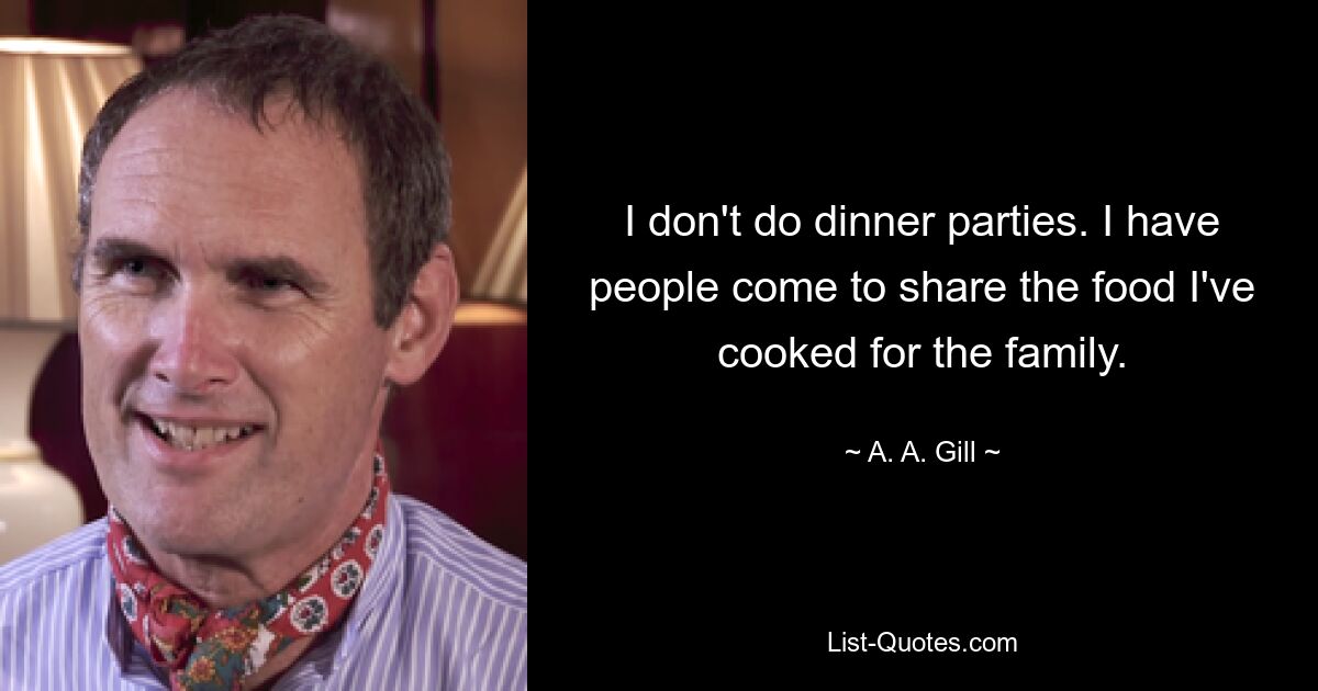 I don't do dinner parties. I have people come to share the food I've cooked for the family. — © A. A. Gill