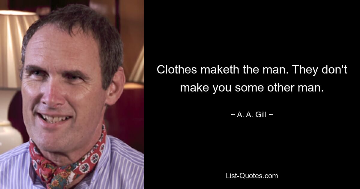 Clothes maketh the man. They don't make you some other man. — © A. A. Gill