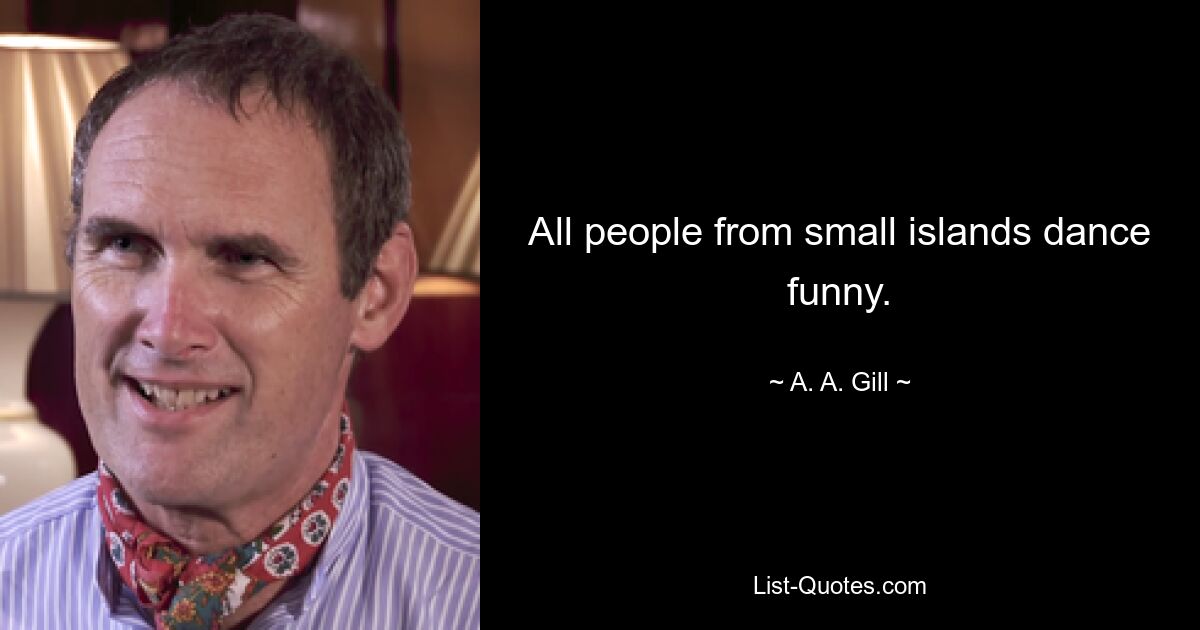 All people from small islands dance funny. — © A. A. Gill