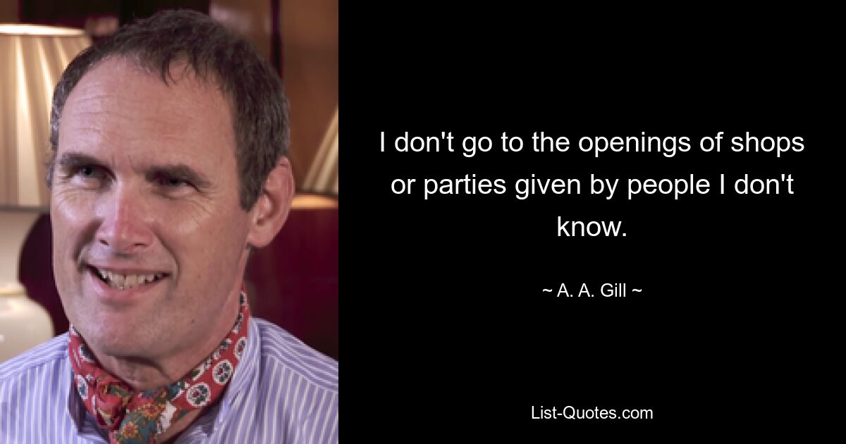 I don't go to the openings of shops or parties given by people I don't know. — © A. A. Gill