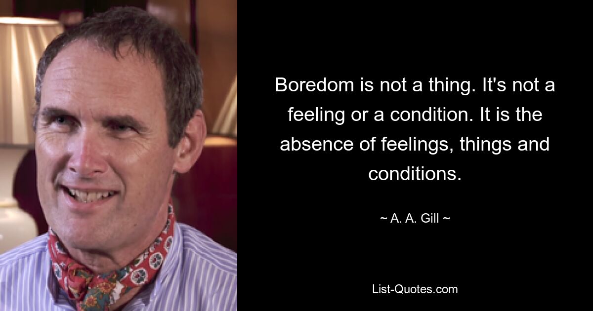 Boredom is not a thing. It's not a feeling or a condition. It is the absence of feelings, things and conditions. — © A. A. Gill