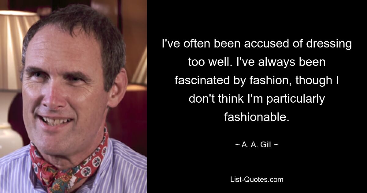 I've often been accused of dressing too well. I've always been fascinated by fashion, though I don't think I'm particularly fashionable. — © A. A. Gill