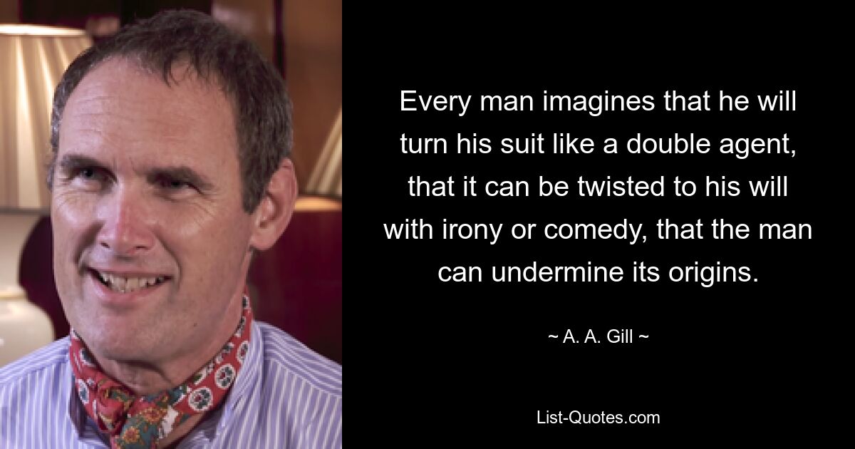 Every man imagines that he will turn his suit like a double agent, that it can be twisted to his will with irony or comedy, that the man can undermine its origins. — © A. A. Gill