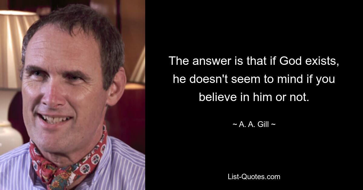 The answer is that if God exists, he doesn't seem to mind if you believe in him or not. — © A. A. Gill