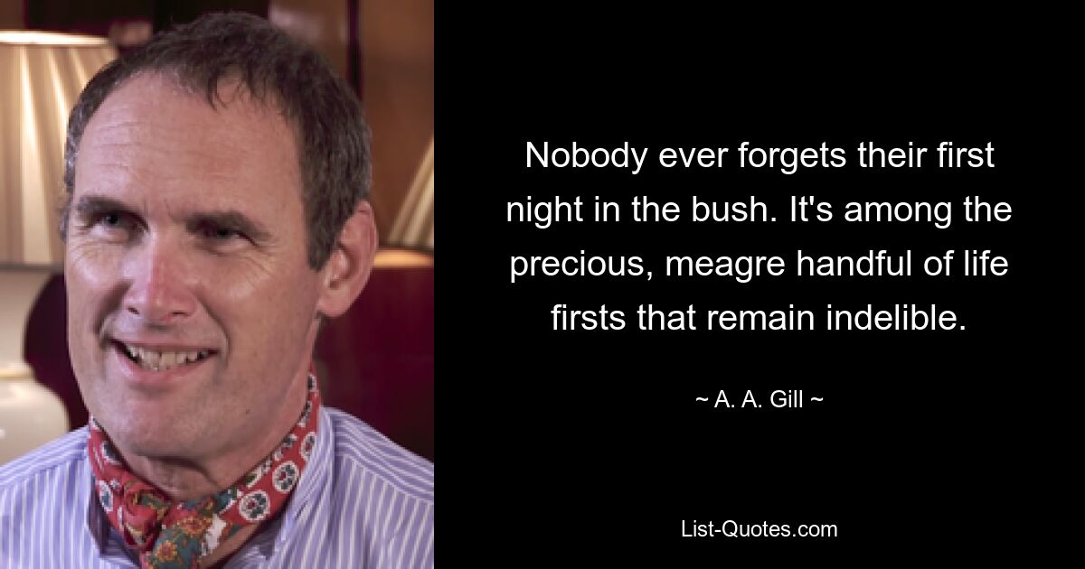 Nobody ever forgets their first night in the bush. It's among the precious, meagre handful of life firsts that remain indelible. — © A. A. Gill