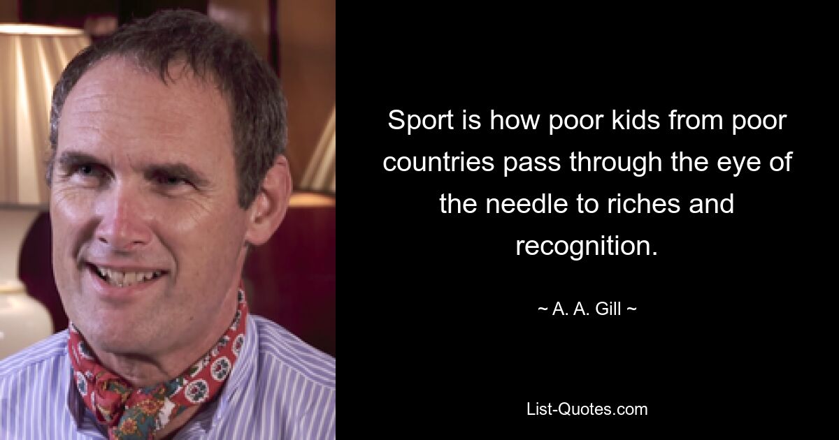 Sport is how poor kids from poor countries pass through the eye of the needle to riches and recognition. — © A. A. Gill