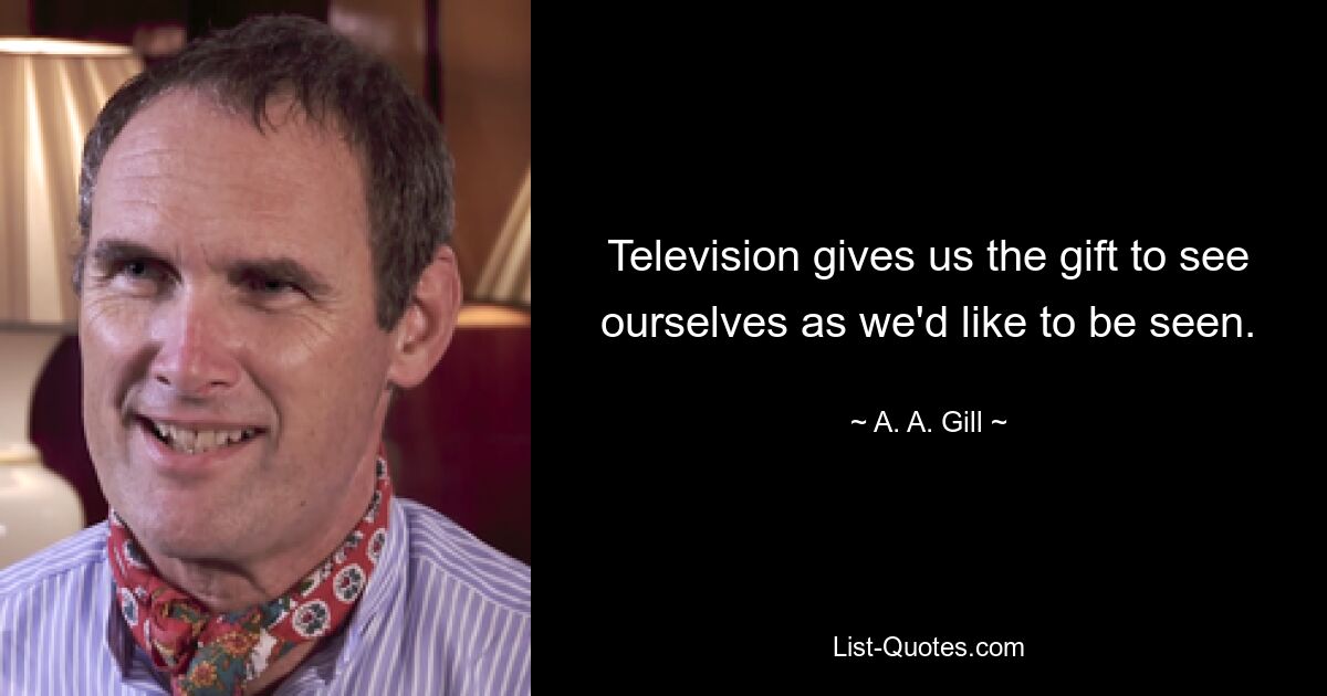 Television gives us the gift to see ourselves as we'd like to be seen. — © A. A. Gill