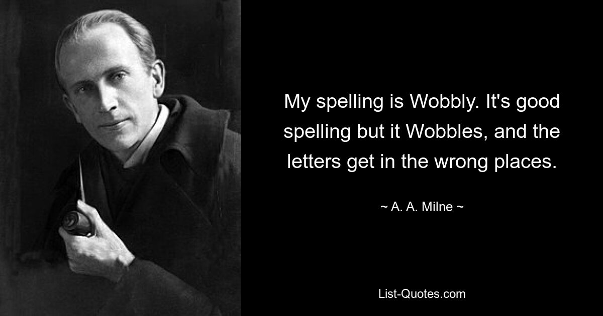 My spelling is Wobbly. It's good spelling but it Wobbles, and the letters get in the wrong places. — © A. A. Milne