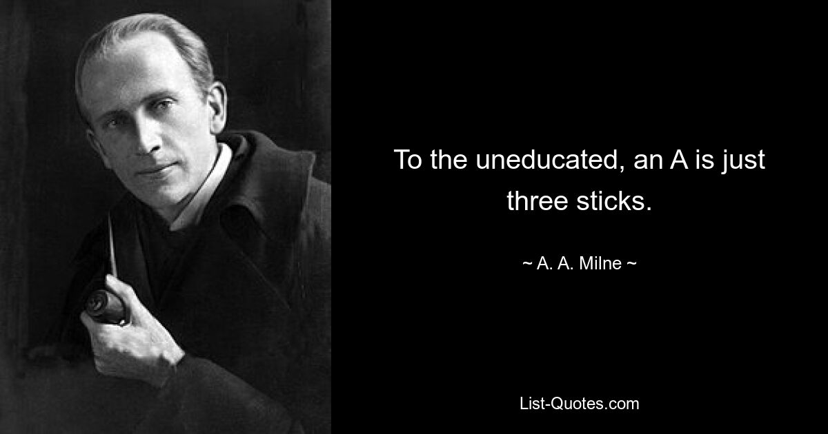 To the uneducated, an A is just three sticks. — © A. A. Milne