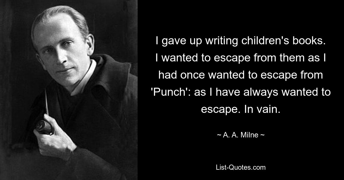 I gave up writing children's books. I wanted to escape from them as I had once wanted to escape from 'Punch': as I have always wanted to escape. In vain. — © A. A. Milne