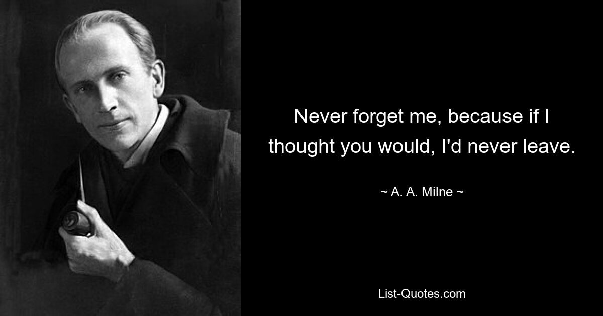 Never forget me, because if I thought you would, I'd never leave. — © A. A. Milne