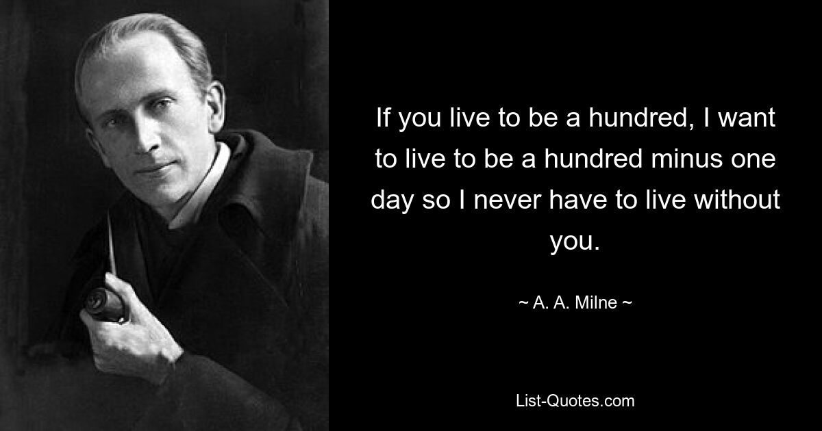 If you live to be a hundred, I want to live to be a hundred minus one day so I never have to live without you. — © A. A. Milne