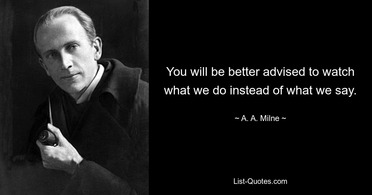 You will be better advised to watch what we do instead of what we say. — © A. A. Milne