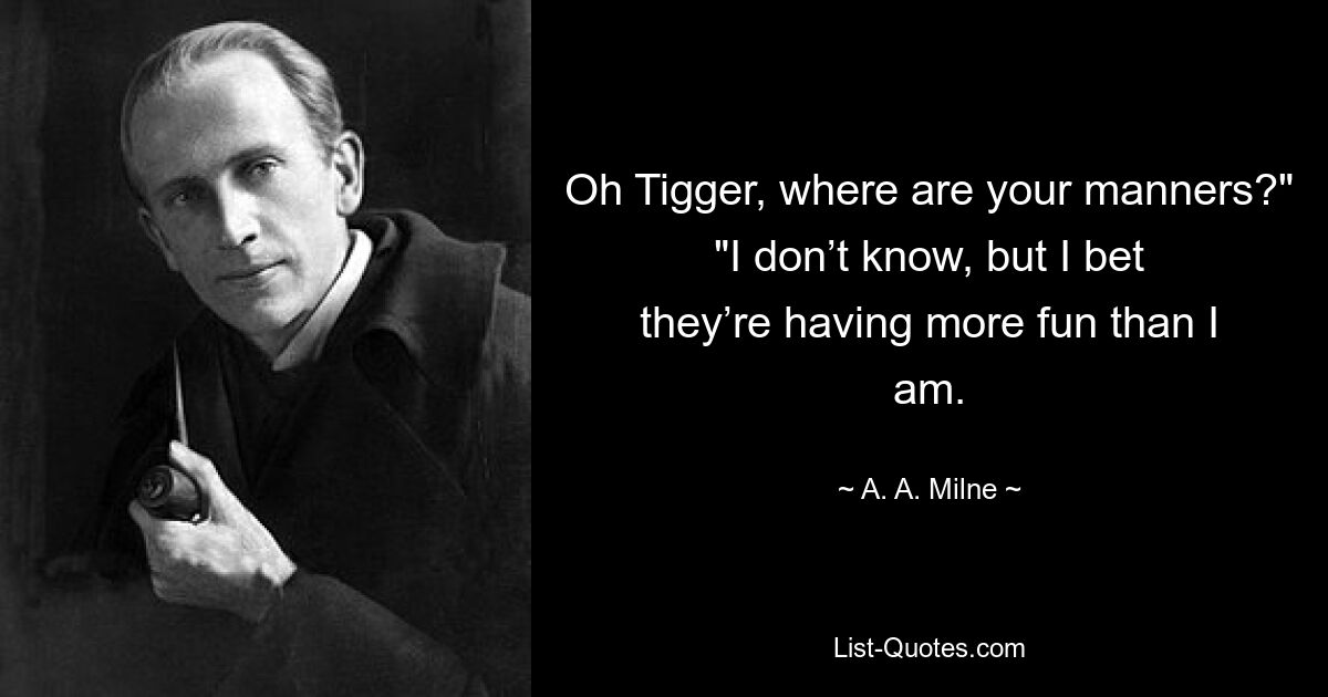 Oh Tigger, where are your manners?" "I don’t know, but I bet they’re having more fun than I am. — © A. A. Milne