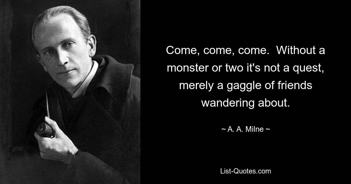 Come, come, come.  Without a monster or two it's not a quest, merely a gaggle of friends wandering about. — © A. A. Milne