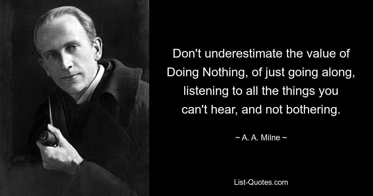 Don't underestimate the value of Doing Nothing, of just going along, listening to all the things you can't hear, and not bothering. — © A. A. Milne