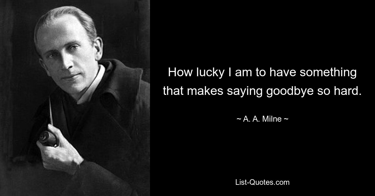 How lucky I am to have something that makes saying goodbye so hard. — © A. A. Milne