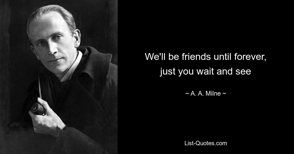 We'll be friends until forever, just you wait and see — © A. A. Milne