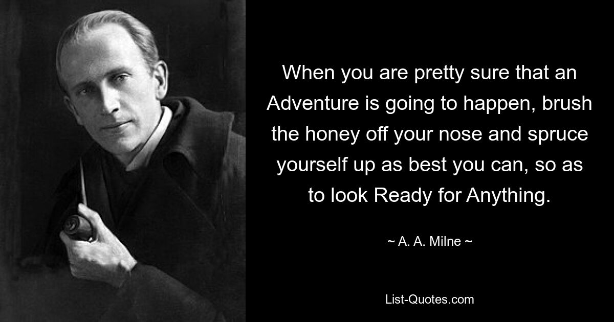 When you are pretty sure that an Adventure is going to happen, brush the honey off your nose and spruce yourself up as best you can, so as to look Ready for Anything. — © A. A. Milne