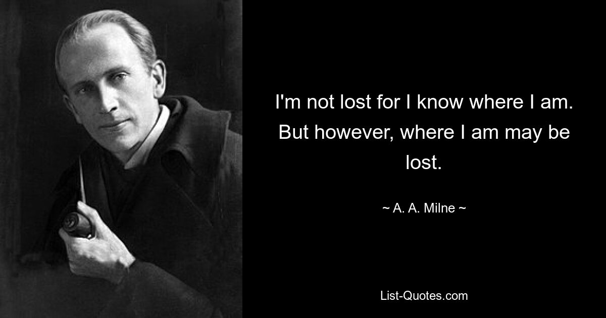 I'm not lost for I know where I am. But however, where I am may be lost. — © A. A. Milne