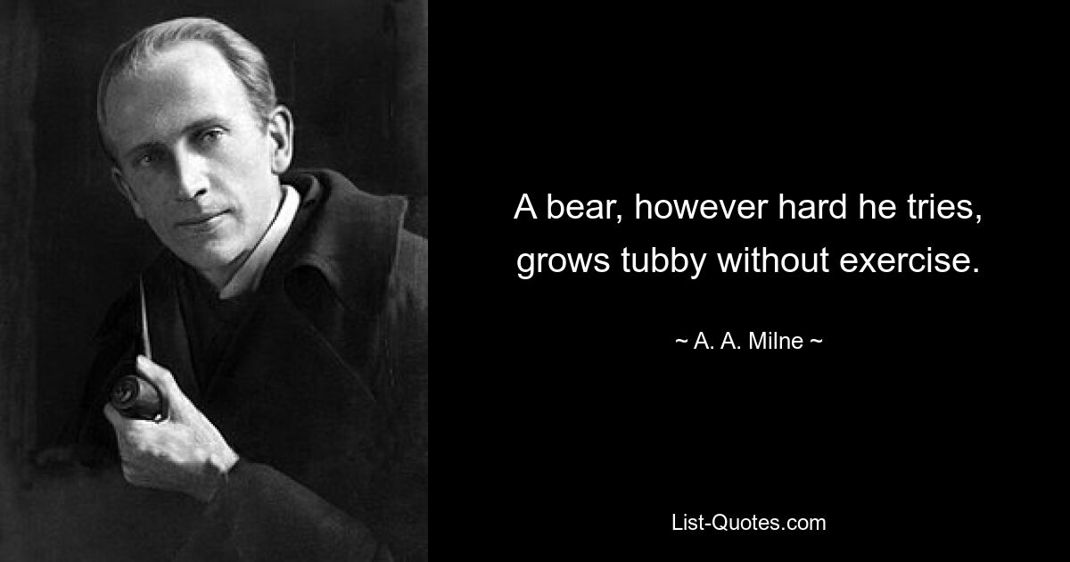 A bear, however hard he tries, grows tubby without exercise. — © A. A. Milne