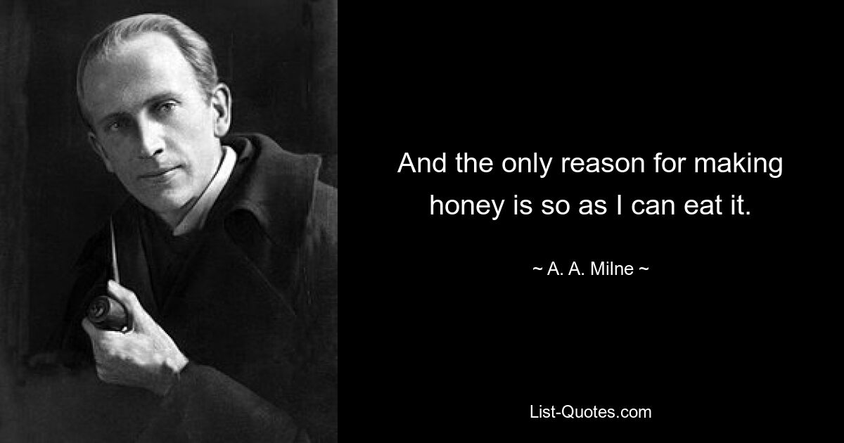 And the only reason for making honey is so as I can eat it. — © A. A. Milne