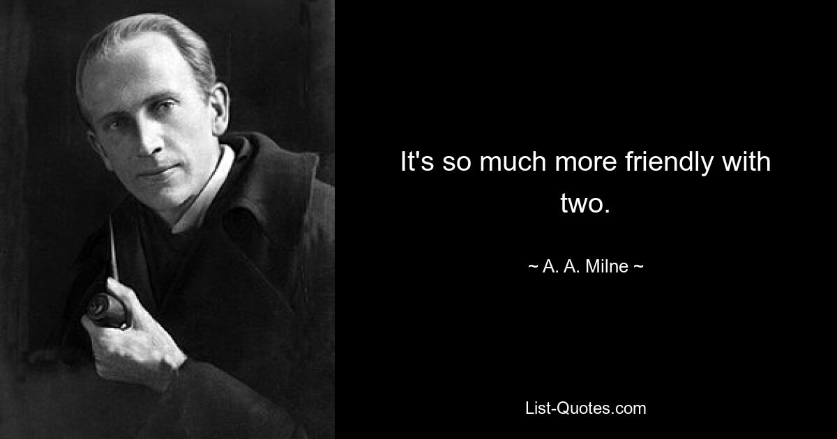 It's so much more friendly with two. — © A. A. Milne