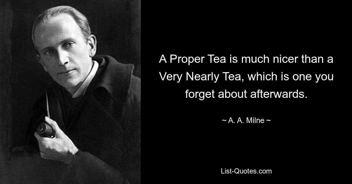 A Proper Tea is much nicer than a Very Nearly Tea, which is one you forget about afterwards. — © A. A. Milne