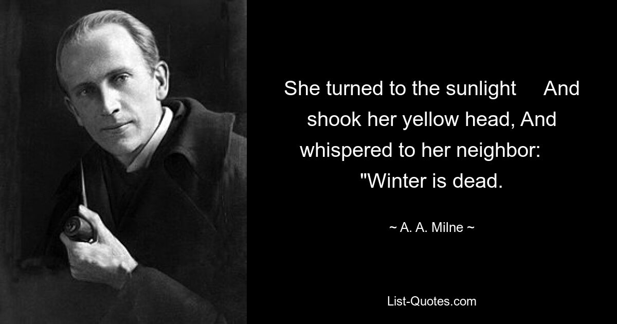 She turned to the sunlight     And shook her yellow head, And whispered to her neighbor:     "Winter is dead. — © A. A. Milne