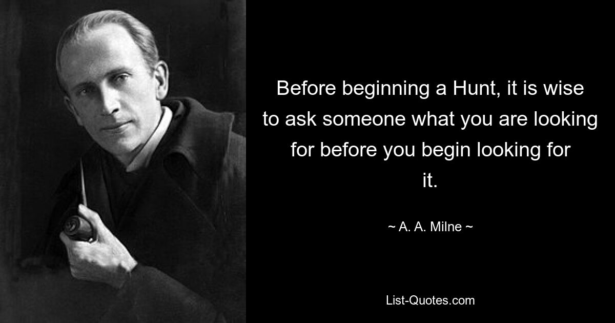 Before beginning a Hunt, it is wise to ask someone what you are looking for before you begin looking for it. — © A. A. Milne