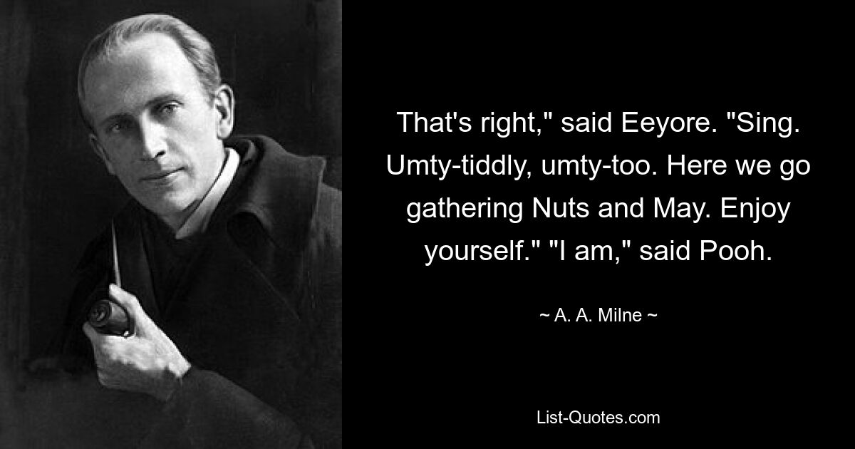 That's right," said Eeyore. "Sing. Umty-tiddly, umty-too. Here we go gathering Nuts and May. Enjoy yourself." "I am," said Pooh. — © A. A. Milne