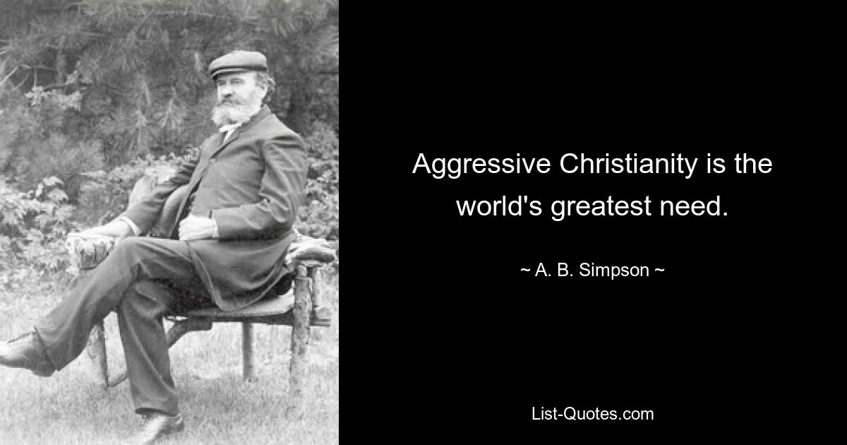 Aggressive Christianity is the world's greatest need. — © A. B. Simpson