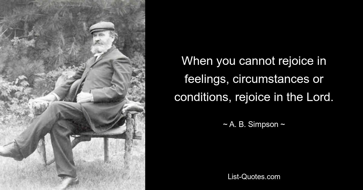 When you cannot rejoice in feelings, circumstances or conditions, rejoice in the Lord. — © A. B. Simpson