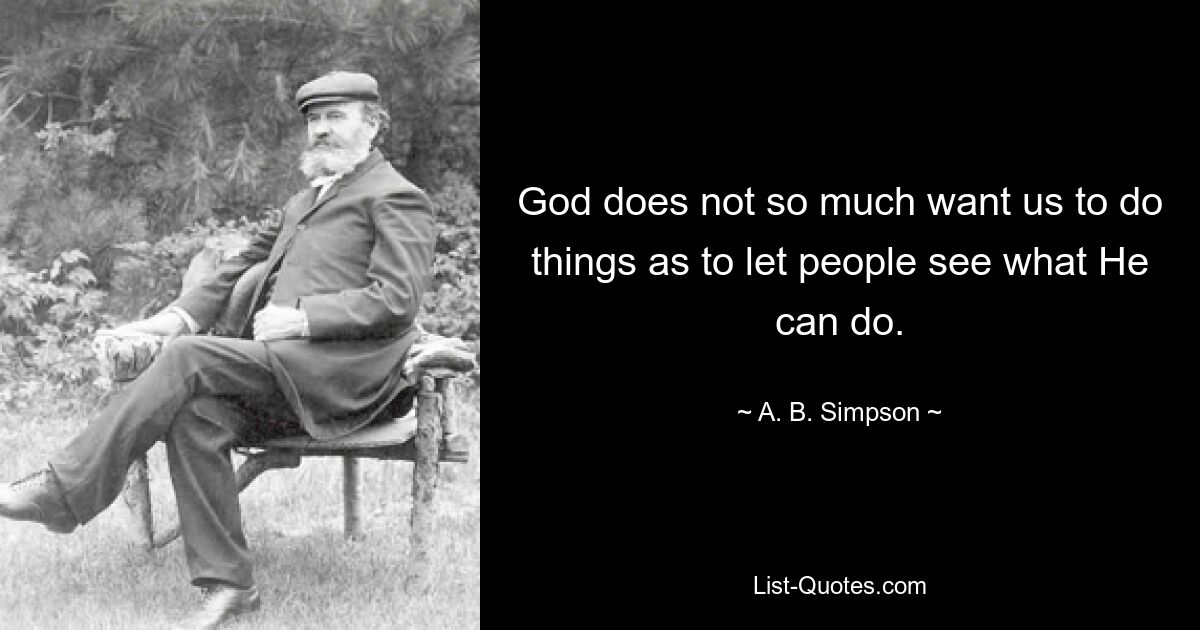 God does not so much want us to do things as to let people see what He can do. — © A. B. Simpson