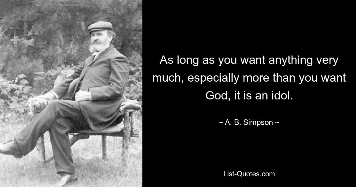 As long as you want anything very much, especially more than you want God, it is an idol. — © A. B. Simpson