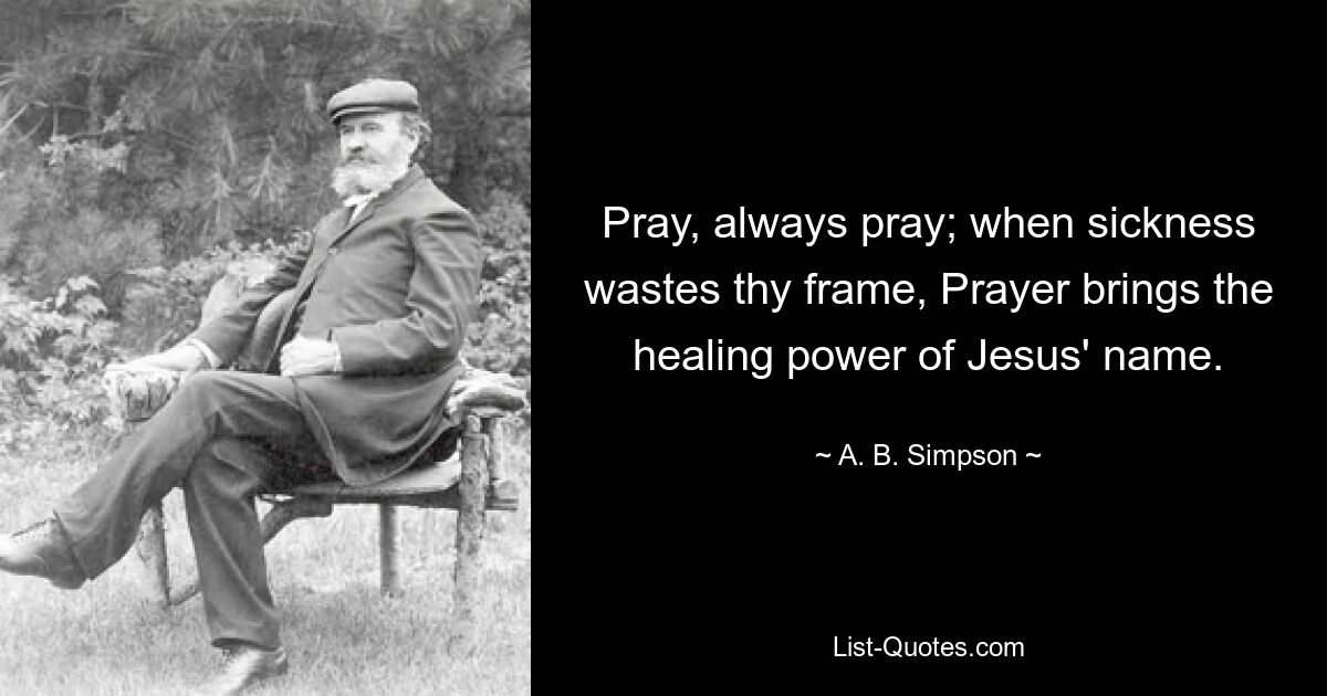 Pray, always pray; when sickness wastes thy frame, Prayer brings the healing power of Jesus' name. — © A. B. Simpson