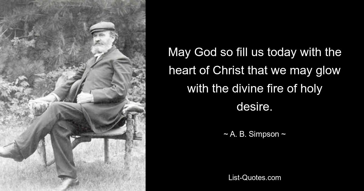 May God so fill us today with the heart of Christ that we may glow with the divine fire of holy desire. — © A. B. Simpson